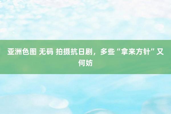 亚洲色图 无码 拍摄抗日剧，多些“拿来方针”又何妨