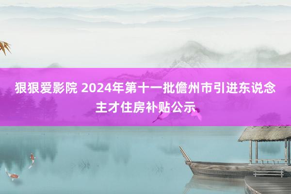 狠狠爱影院 2024年第十一批儋州市引进东说念主才住房补贴公示