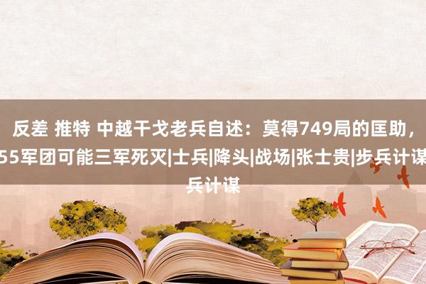 反差 推特 中越干戈老兵自述：莫得749局的匡助，55军团可能三军死灭|士兵|降头|战场|张士贵|步兵计谋