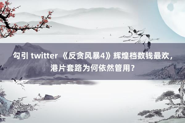 勾引 twitter 《反贪风暴4》辉煌档数钱最欢，港片套路为何依然管用？