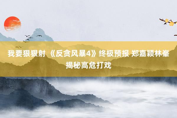 我要狠狠射 《反贪风暴4》终极预报 郑嘉颖林峯揭秘高危打戏