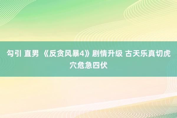 勾引 直男 《反贪风暴4》剧情升级 古天乐真切虎穴危急四伏