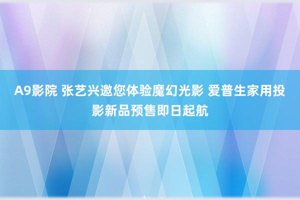 A9影院 张艺兴邀您体验魔幻光影 爱普生家用投影新品预售即日起航