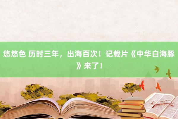 悠悠色 历时三年，出海百次！记载片《中华白海豚》来了！