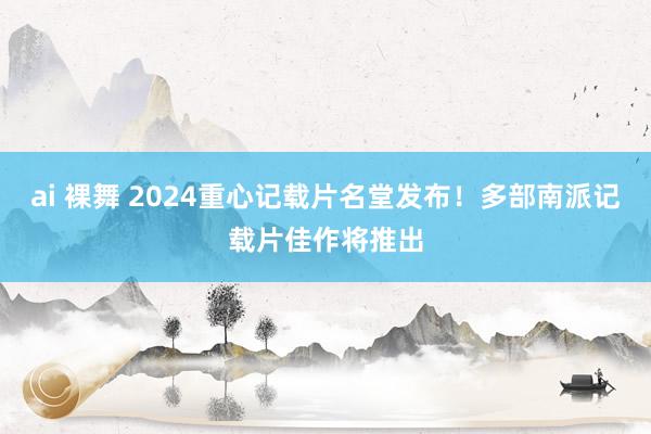 ai 裸舞 2024重心记载片名堂发布！多部南派记载片佳作将推出